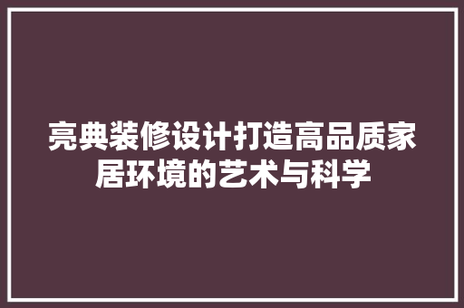 亮典装修设计打造高品质家居环境的艺术与科学
