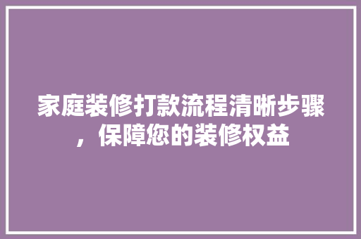 家庭装修打款流程清晰步骤，保障您的装修权益