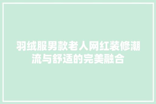 羽绒服男款老人网红装修潮流与舒适的完美融合