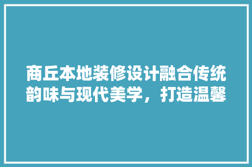商丘本地装修设计融合传统韵味与现代美学，打造温馨家园