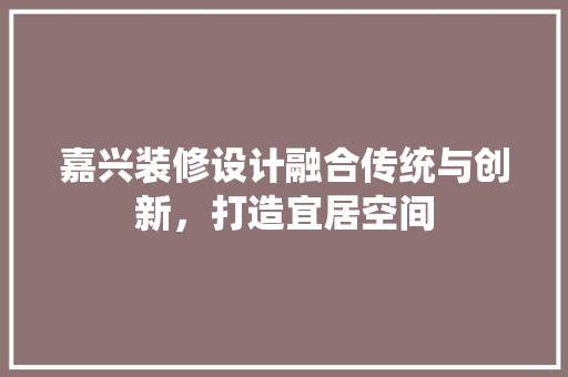 嘉兴装修设计融合传统与创新，打造宜居空间