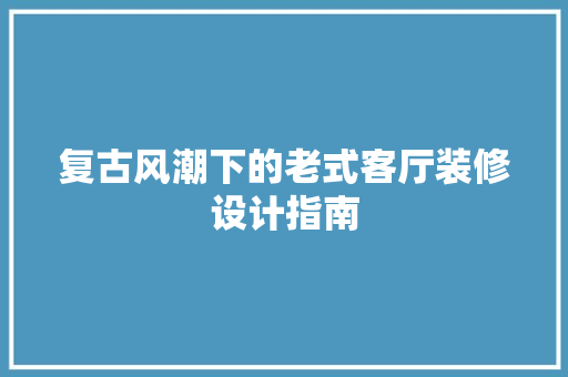 复古风潮下的老式客厅装修设计指南