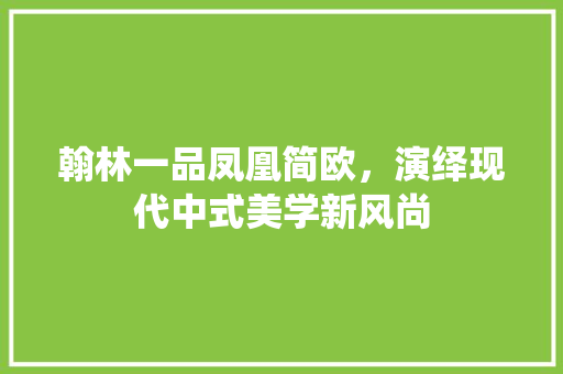 翰林一品凤凰简欧，演绎现代中式美学新风尚