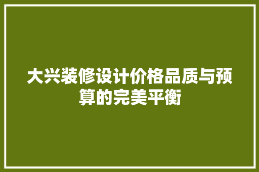 大兴装修设计价格品质与预算的完美平衡
