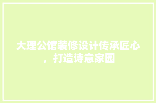 大理公馆装修设计传承匠心，打造诗意家园