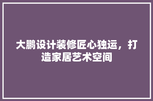 大鹏设计装修匠心独运，打造家居艺术空间