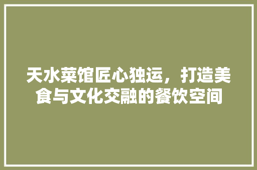 天水菜馆匠心独运，打造美食与文化交融的餐饮空间