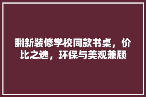 翻新装修学校同款书桌，价比之选，环保与美观兼顾