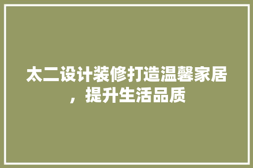 太二设计装修打造温馨家居，提升生活品质