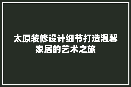 太原装修设计细节打造温馨家居的艺术之旅