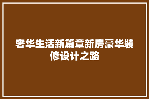 奢华生活新篇章新房豪华装修设计之路