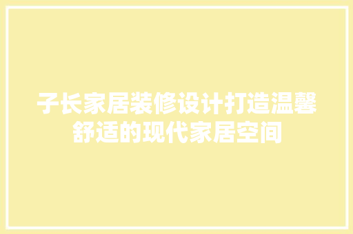 子长家居装修设计打造温馨舒适的现代家居空间