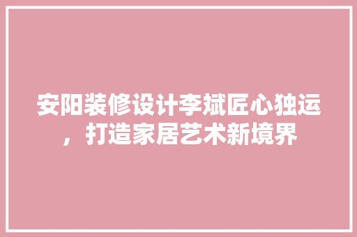 安阳装修设计李斌匠心独运，打造家居艺术新境界