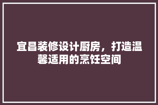 宜昌装修设计厨房，打造温馨适用的烹饪空间
