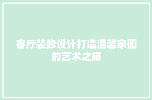 客厅装修设计打造温馨家园的艺术之旅