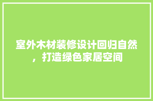 室外木材装修设计回归自然，打造绿色家居空间
