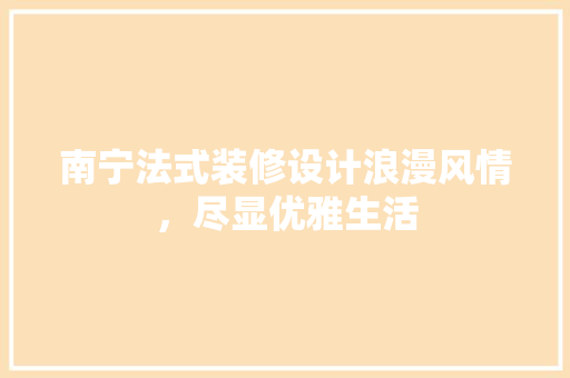南宁法式装修设计浪漫风情，尽显优雅生活