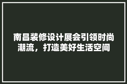 南昌装修设计展会引领时尚潮流，打造美好生活空间