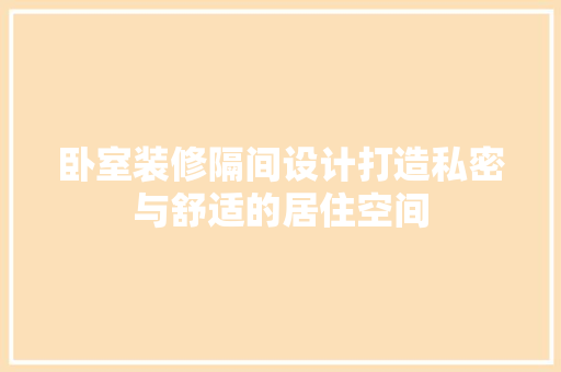 卧室装修隔间设计打造私密与舒适的居住空间