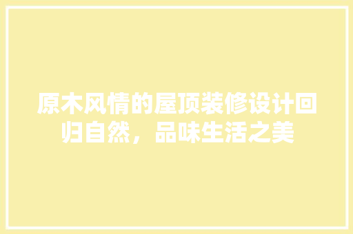 原木风情的屋顶装修设计回归自然，品味生活之美