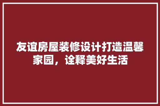 友谊房屋装修设计打造温馨家园，诠释美好生活
