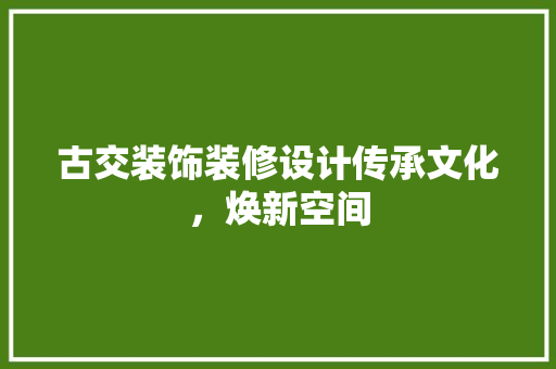 古交装饰装修设计传承文化，焕新空间