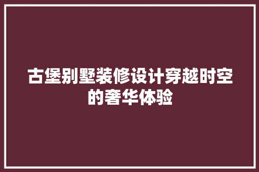 古堡别墅装修设计穿越时空的奢华体验