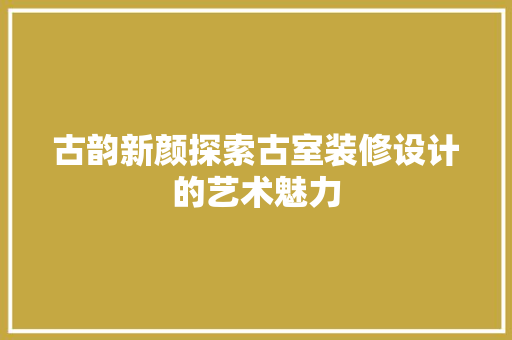 古韵新颜探索古室装修设计的艺术魅力