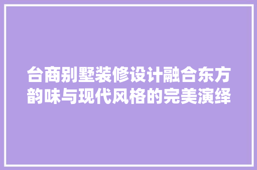 台商别墅装修设计融合东方韵味与现代风格的完美演绎