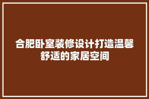 合肥卧室装修设计打造温馨舒适的家居空间