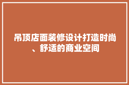 吊顶店面装修设计打造时尚、舒适的商业空间