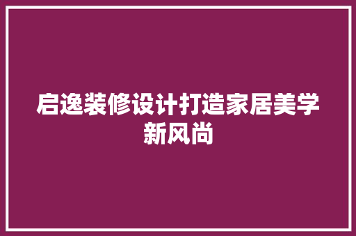 启逸装修设计打造家居美学新风尚