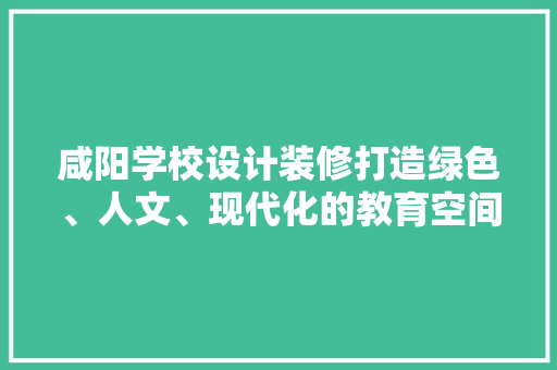 咸阳学校设计装修打造绿色、人文、现代化的教育空间