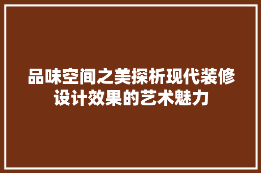 品味空间之美探析现代装修设计效果的艺术魅力