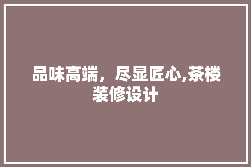 品味高端，尽显匠心,茶楼装修设计