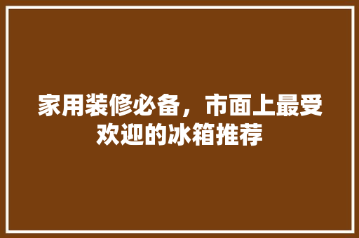 家用装修必备，市面上最受欢迎的冰箱推荐