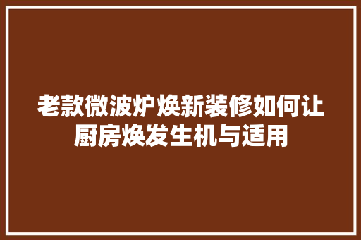 老款微波炉焕新装修如何让厨房焕发生机与适用