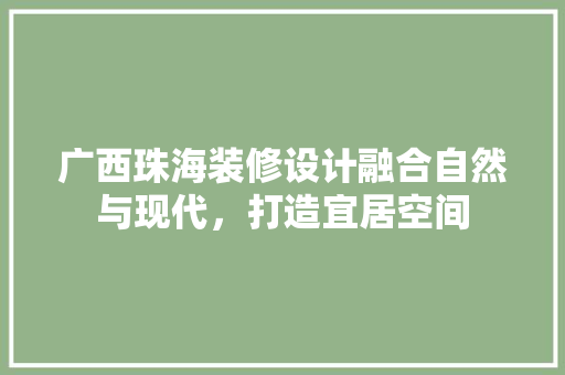 广西珠海装修设计融合自然与现代，打造宜居空间