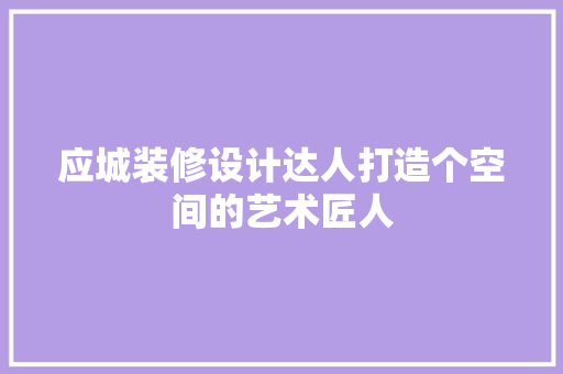 应城装修设计达人打造个空间的艺术匠人