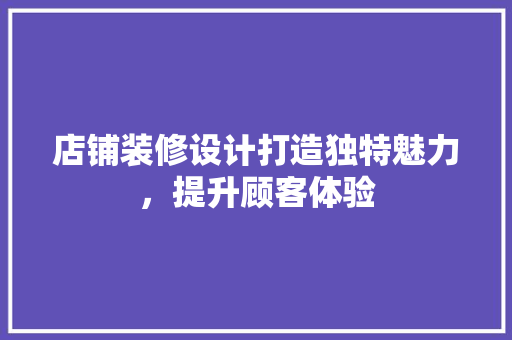 店铺装修设计打造独特魅力，提升顾客体验