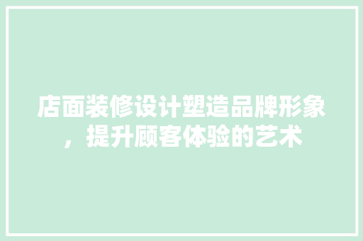 店面装修设计塑造品牌形象，提升顾客体验的艺术