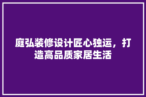 庭弘装修设计匠心独运，打造高品质家居生活