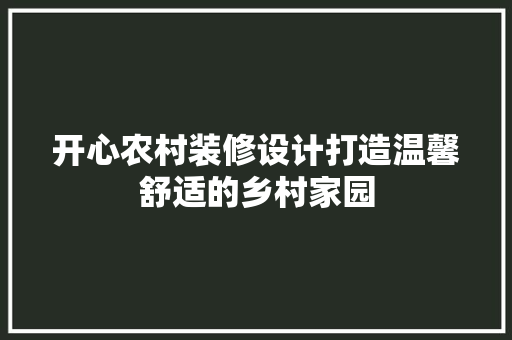 开心农村装修设计打造温馨舒适的乡村家园
