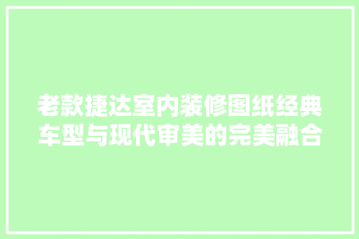 老款捷达室内装修图纸经典车型与现代审美的完美融合