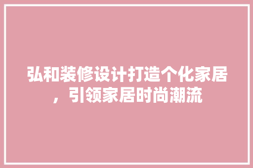 弘和装修设计打造个化家居，引领家居时尚潮流