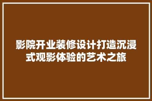 影院开业装修设计打造沉浸式观影体验的艺术之旅