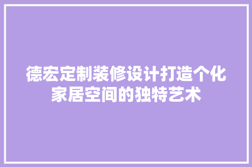 德宏定制装修设计打造个化家居空间的独特艺术