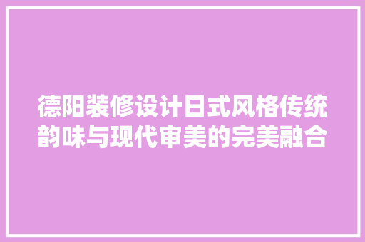 德阳装修设计日式风格传统韵味与现代审美的完美融合