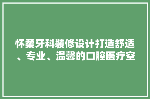 怀柔牙科装修设计打造舒适、专业、温馨的口腔医疗空间