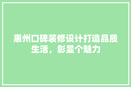 惠州口碑装修设计打造品质生活，彰显个魅力